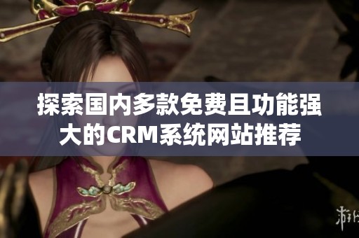 探索國內(nèi)多款免費(fèi)且功能強(qiáng)大的CRM系統(tǒng)網(wǎng)站推薦