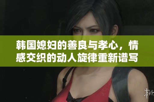 韓國(guó)媳婦的善良與孝心，情感交織的動(dòng)人旋律重新譜寫