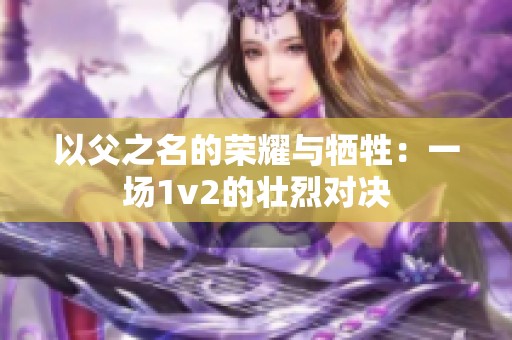 以父之名的榮耀與犧牲：一場1v2的壯烈對決