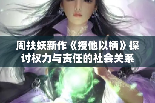 周扶妖新作《授他以柄》探討權(quán)力與責(zé)任的社會關(guān)系
