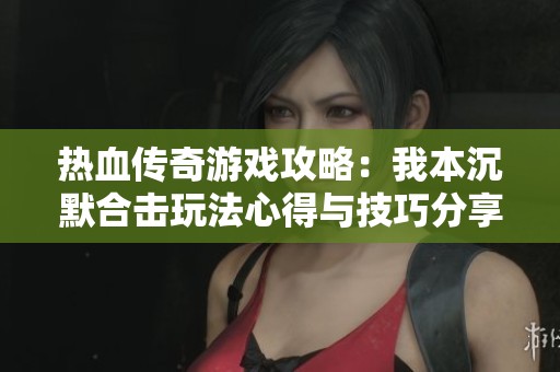 熱血傳奇游戲攻略:我本沉默合擊玩法心得與技巧分享 熱血傳奇游戲攻略:我本沉默合擊玩法心得與技巧分享