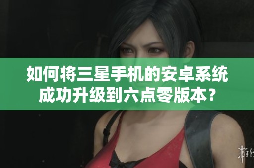 如何將三星手機(jī)的安卓系統(tǒng)成功升級(jí)到六點(diǎn)零版本？