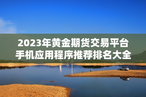 2023年黃金期貨交易平臺(tái)手機(jī)應(yīng)用程序推薦排名大全