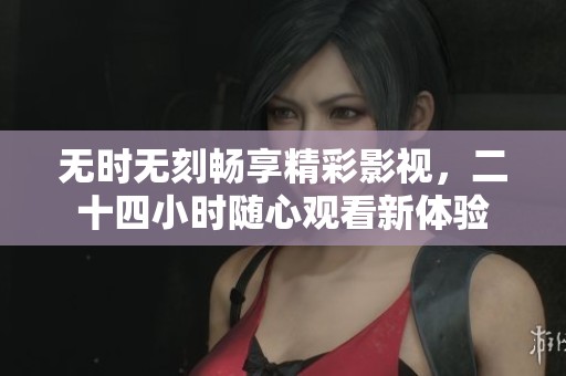 無時無刻暢享精彩影視，二十四小時隨心觀看新體驗