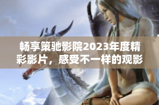 暢享策馳影院2023年度精彩影片，感受不一樣的觀影體驗(yàn)