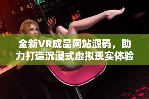 全新VR成品網站源碼，助力打造沉浸式虛擬現(xiàn)實體驗