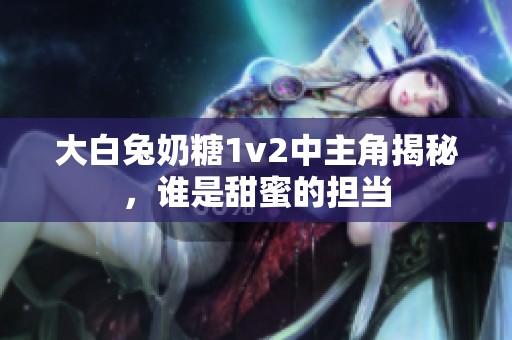 大白兔奶糖1v2中主角揭秘，誰是甜蜜的擔(dān)當(dāng)