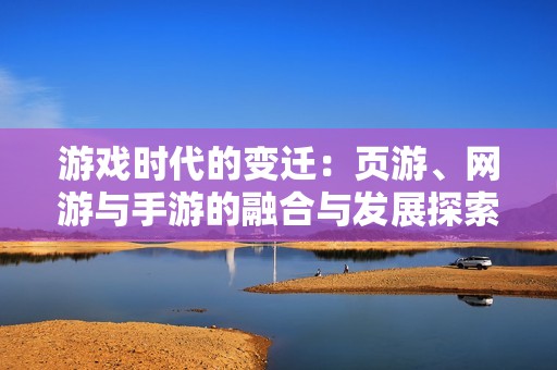 游戲時代的變遷：頁游、網(wǎng)游與手游的融合與發(fā)展探索