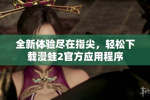 全新體驗盡在指尖，輕松下載漫蛙2官方應(yīng)用程序