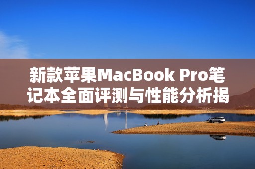 新款蘋果MacBook Pro筆記本全面評測與性能分析揭秘