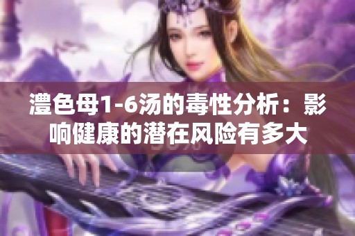 澧色母1-6湯的毒性分析：影響健康的潛在風險有多大