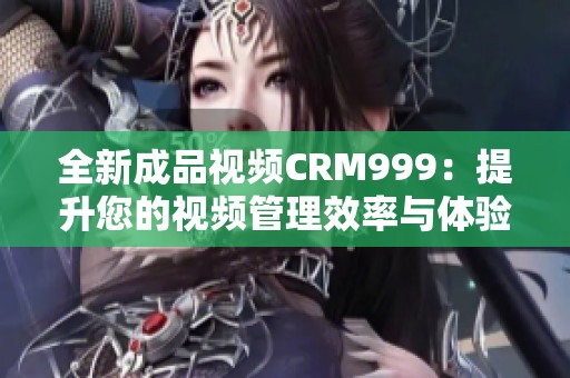 全新成品視頻CRM999：提升您的視頻管理效率與體驗
