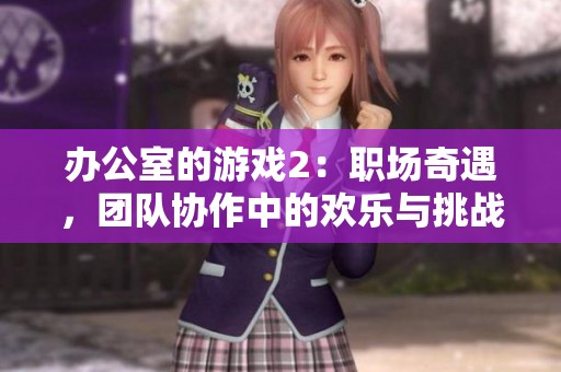 辦公室的游戲2：職場奇遇，團隊協(xié)作中的歡樂與挑戰(zhàn)