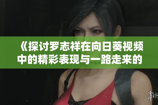 《探討羅志祥在向日葵視頻中的精彩表現(xiàn)與一路走來(lái)的音樂(lè)旅程》