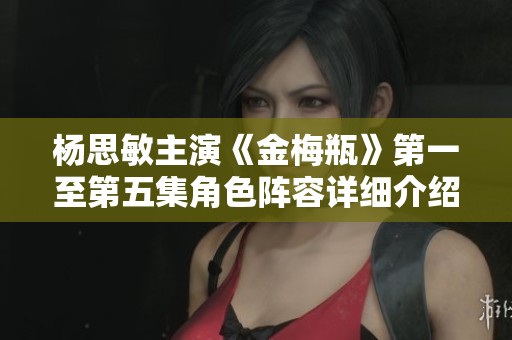 楊思敏主演《金梅瓶》第一至第五集角色陣容詳細(xì)介紹