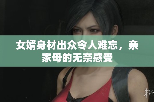 女婿身材出眾令人難忘，親家母的無(wú)奈感受