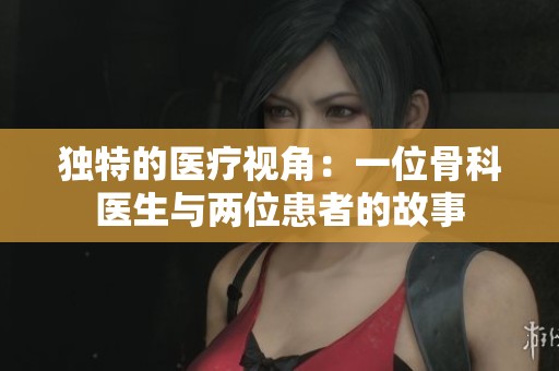 獨(dú)特的醫(yī)療視角：一位骨科醫(yī)生與兩位患者的故事