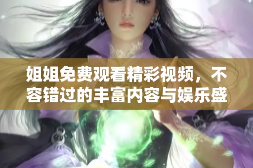 姐姐免費(fèi)觀看精彩視頻，不容錯(cuò)過的豐富內(nèi)容與娛樂盛宴