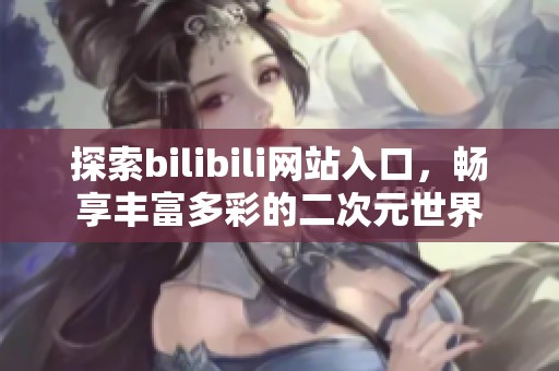 探索bilibili網(wǎng)站入口，暢享豐富多彩的二次元世界
