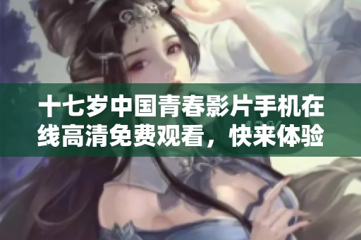 十七歲中國青春影片手機(jī)在線高清免費(fèi)觀看，快來體驗(yàn)感動故事