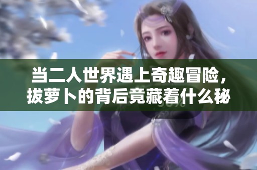 當(dāng)二人世界遇上奇趣冒險，拔蘿卜的背后竟藏著什么秘密