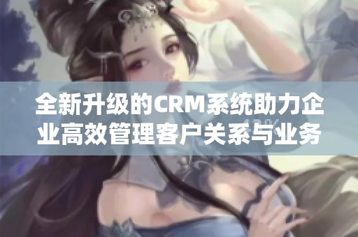 全新升級的CRM系統(tǒng)助力企業(yè)高效管理客戶關(guān)系與業(yè)務(wù)發(fā)展