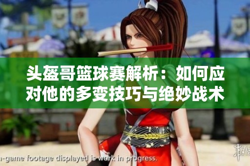 頭盔哥籃球賽解析：如何應對他的多變技巧與絕妙戰(zhàn)術