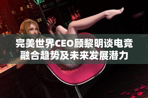 完美世界CEO顧黎明談電競(jìng)?cè)诤馅厔?shì)及未來(lái)發(fā)展?jié)摿? title=