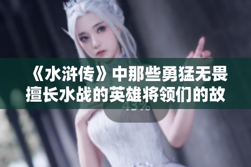 《水滸傳》中那些勇猛無畏擅長水戰(zhàn)的英雄將領(lǐng)們的故事解析