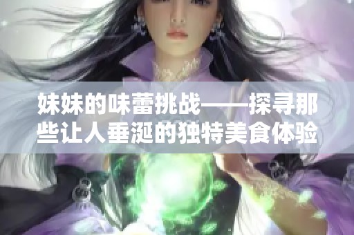 妹妹的味蕾挑戰(zhàn)——探尋那些讓人垂涎的獨特美食體驗