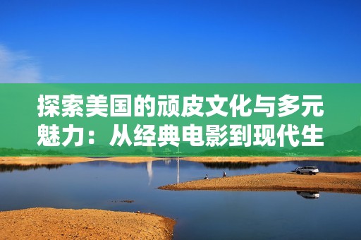 探索美國(guó)的頑皮文化與多元魅力：從經(jīng)典電影到現(xiàn)代生活的全景視角