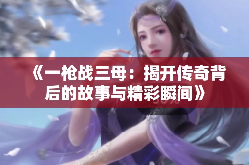 《一槍戰(zhàn)三母：揭開傳奇背后的故事與精彩瞬間》