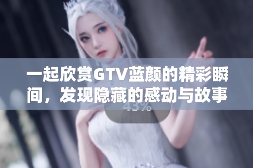 一起欣賞GTV藍顏的精彩瞬間，發(fā)現(xiàn)隱藏的感動與故事