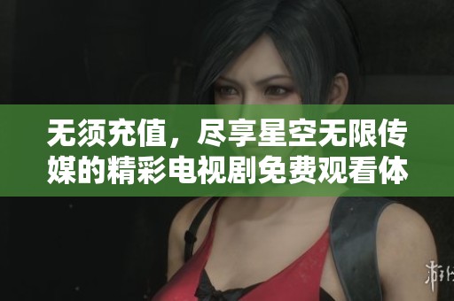 無(wú)須充值，盡享星空無(wú)限傳媒的精彩電視劇免費(fèi)觀看體驗(yàn)