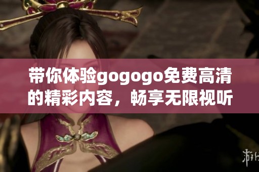 帶你體驗(yàn)gogogo免費(fèi)高清的精彩內(nèi)容，暢享無限視聽樂趣的全新版本
