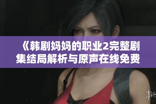 《韓劇媽媽的職業(yè)2完整劇集結(jié)局解析與原聲在線免費(fèi)觀看指南》