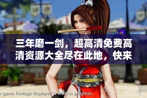 三年磨一劍，超高清免費高清資源大全盡在此地，快來探索吧