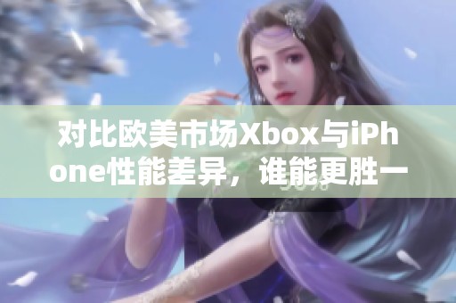 對比歐美市場Xbox與iPhone性能差異，誰能更勝一籌？