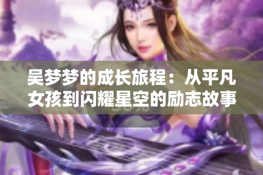 吳夢(mèng)夢(mèng)的成長(zhǎng)旅程：從平凡女孩到閃耀星空的勵(lì)志故事