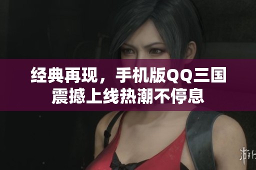經(jīng)典再現(xiàn)，手機版QQ三國震撼上線熱潮不停息