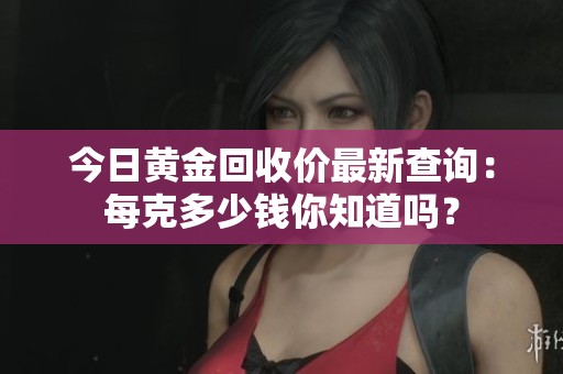 今日黃金回收價最新查詢：每克多少錢你知道嗎？