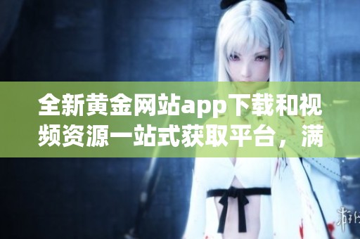 全新黃金網(wǎng)站app下載和視頻資源一站式獲取平臺，滿足您的需求
