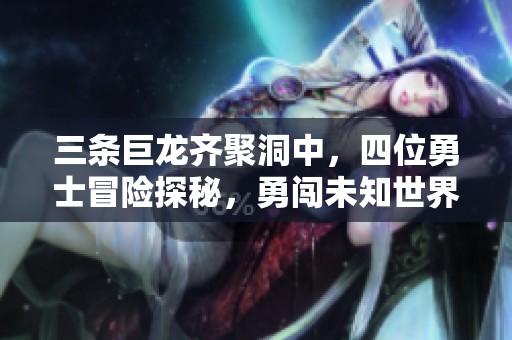 三條巨龍齊聚洞中，四位勇士冒險探秘，勇闖未知世界