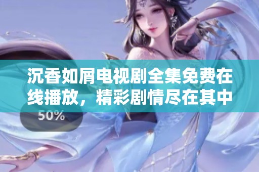 沉香如屑電視劇全集免費在線播放，精彩劇情盡在其中，快來觀看吧