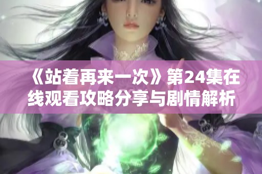 《站著再來一次》第24集在線觀看攻略分享與劇情解析