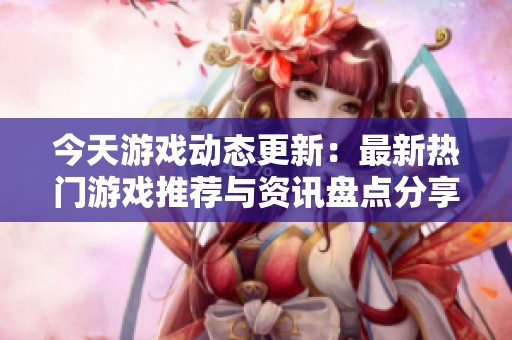 今天游戲動(dòng)態(tài)更新：最新熱門游戲推薦與資訊盤點(diǎn)分享