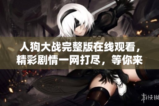 人狗大戰(zhàn)完整版在線觀看，精彩劇情一網(wǎng)打盡，等你來體驗(yàn)！