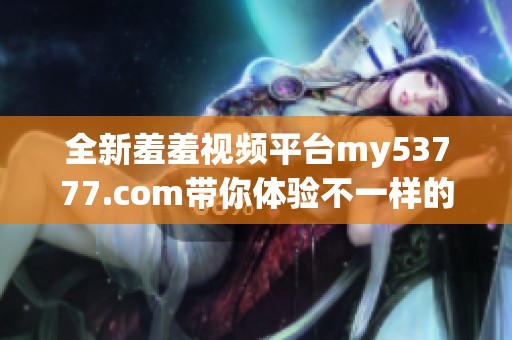 全新羞羞視頻平臺(tái)my53777.com帶你體驗(yàn)不一樣的視覺(jué)盛宴和精彩內(nèi)容