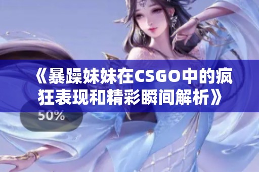 《暴躁妹妹在CSGO中的瘋狂表現(xiàn)和精彩瞬間解析》