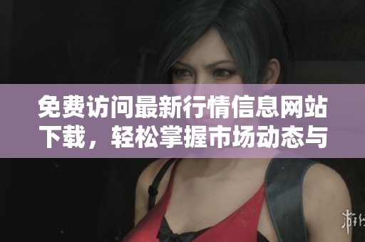 免費(fèi)訪問(wèn)最新行情信息網(wǎng)站下載，輕松掌握市場(chǎng)動(dòng)態(tài)與趨勢(shì)分析
